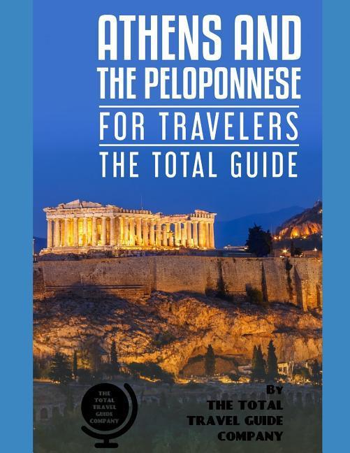 ATHENS AND THE PELOPONNESE FOR TRAVELERS. The total guide: The comprehensive traveling guide for all your traveling needs. by THE TOTAL TRAVEL GUIDE C