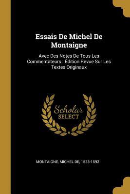 Essais De Michel De Montaigne: Avec Des Notes De Tous Les Commentateurs: Édition Revue Sur Les Textes Originaux