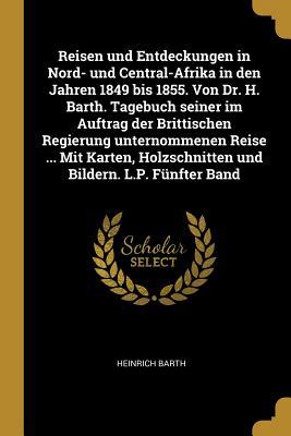 Reisen Und Entdeckungen in Nord- Und Central-Afrika in Den Jahren 1849 Bis 1855. Von Dr. H. Barth. Tagebuch Seiner Im Auftrag Der Brittischen Regierun