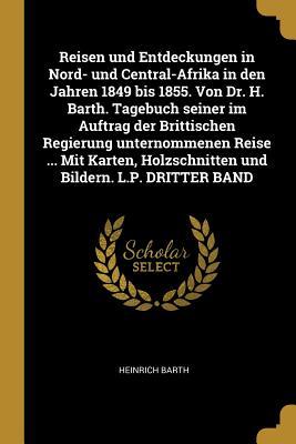 Reisen Und Entdeckungen in Nord- Und Central-Afrika in Den Jahren 1849 Bis 1855. Von Dr. H. Barth. Tagebuch Seiner Im Auftrag Der Brittischen Regierun