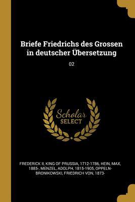 Briefe Friedrichs Des Grossen in Deutscher Übersetzung: 02