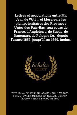 Lettres et negociations entre Mr. Jean de Witt ... et Messieurs les plenipotentiaires des Provinces Unies des Pais-Bas: aux cours de France, d'Anglete