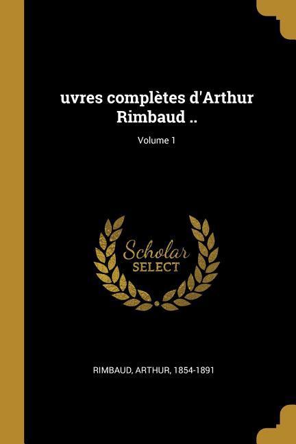 uvres complètes d'Arthur Rimbaud ..; Volume 1