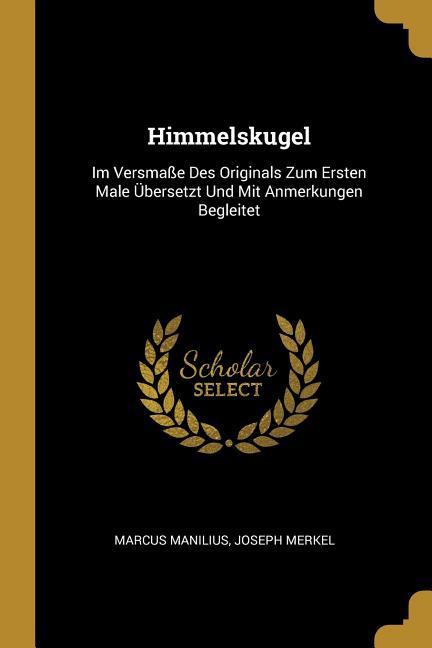 Himmelskugel: Im Versmaße Des Originals Zum Ersten Male Übersetzt Und Mit Anmerkungen Begleitet