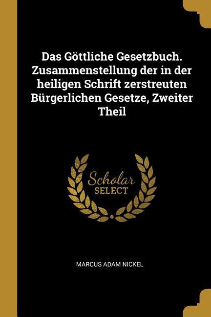 Das Göttliche Gesetzbuch. Zusammenstellung Der in Der Heiligen Schrift Zerstreuten Bürgerlichen Gesetze, Zweiter Theil