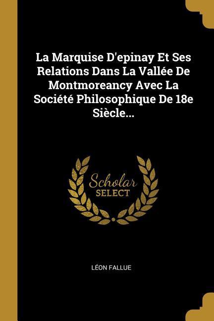 La Marquise D'epinay Et Ses Relations Dans La Vallée De Montmoreancy Avec La Société Philosophique De 18e Siècle...