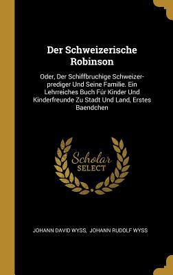 Der Schweizerische Robinson: Oder, Der Schiffbruchige Schweizer-Prediger Und Seine Familie. Ein Lehrreiches Buch Fúr Kinder Und Kinderfreunde Zu St