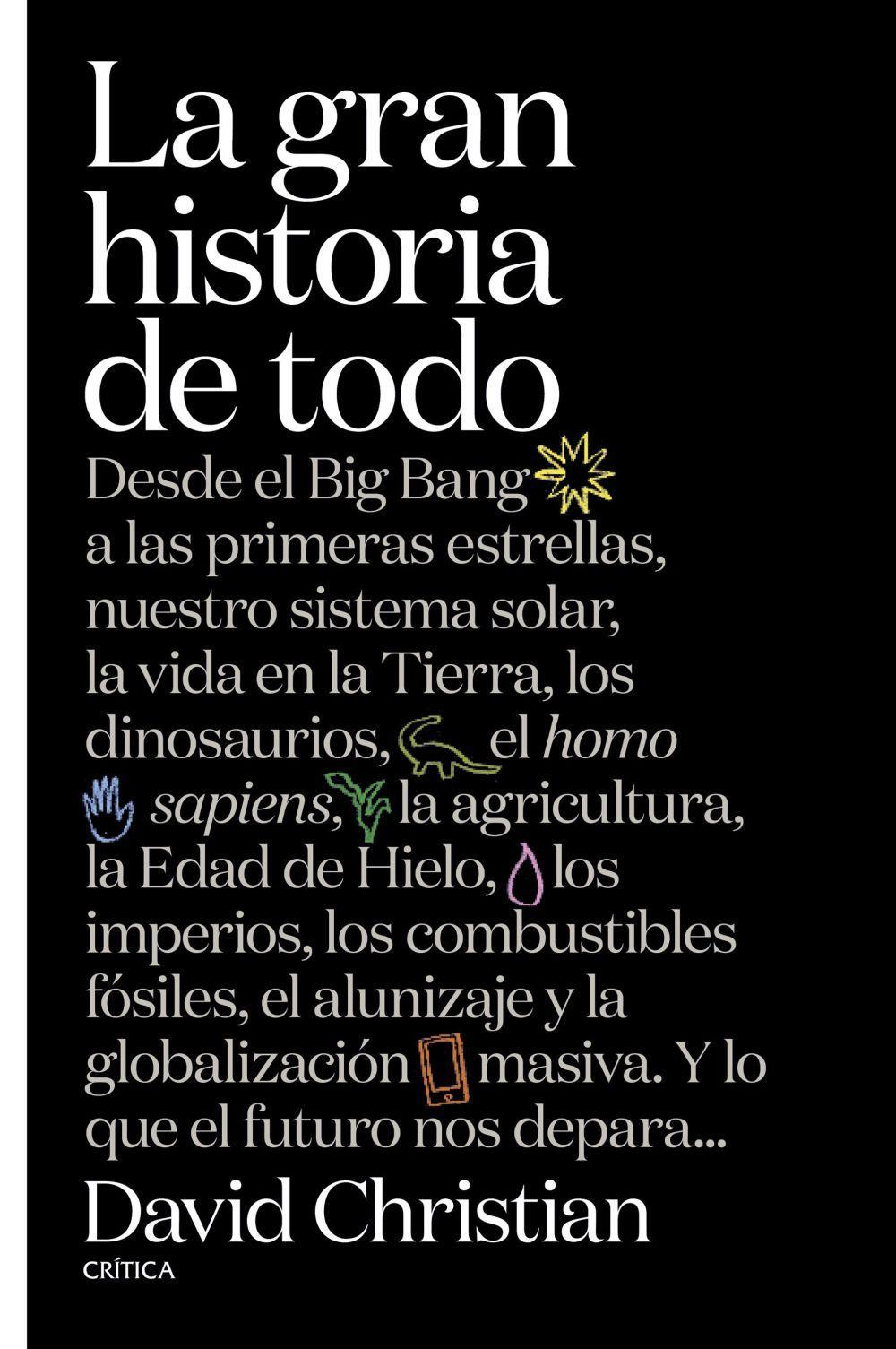 La gran historia de todo : desde el Big Bang a las primeras estrellas, nuestro sistema solar, la vida en la Tierra, los dinosaurios, el Homo sapiens, la agricultura, la Edad de Hielo, los imperios, los combustibles fósiles, el alunizaje y la globalización