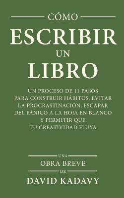 Cómo Escribir Un Libro: Un Proceso De 11 Pasos Para Construir Hábitos, Evitar La Procrastinación, Escapar Del Pánico A La Hoja En Blanco Y Per