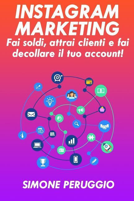 Instagram Marketing: Fai Soldi, Attrai Clienti E Fai Decollare Il Tuo Account