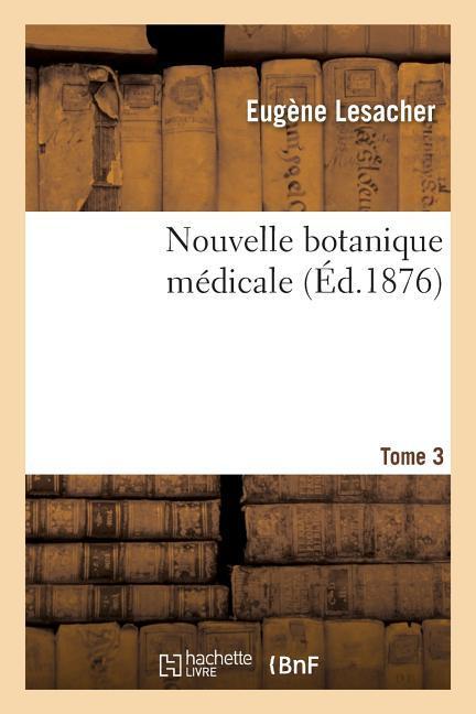 Nouvelle Botanique Médicale. Tome 3: Plantes Des Jardins Et Des Champs Susceptibles d'Être Employées Dans l'Art de Guérir