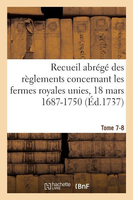 Recueil Abrégé Des Règlements Concernant Les Fermes Royales Unies, 18 Mars 1687-1750. Tome 7-8: Baux de Domergue, Pointeau Et Templier Et de Fereau, Y