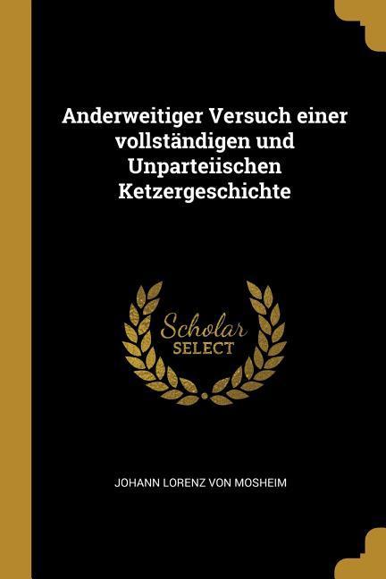 Anderweitiger Versuch Einer Vollständigen Und Unparteiischen Ketzergeschichte