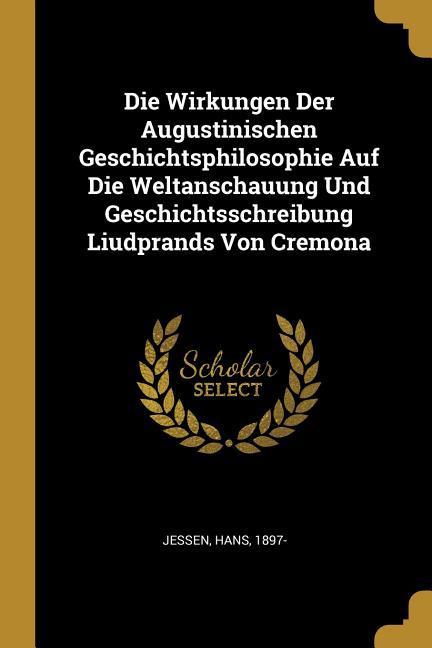 Die Wirkungen Der Augustinischen Geschichtsphilosophie Auf Die Weltanschauung Und Geschichtsschreibung Liudprands Von Cremona