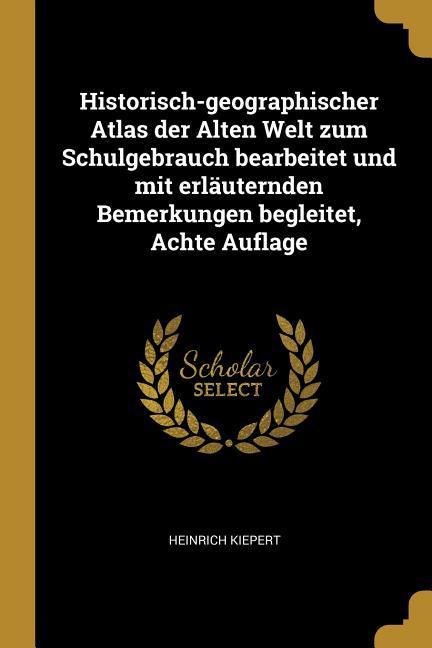 Historisch-Geographischer Atlas Der Alten Welt Zum Schulgebrauch Bearbeitet Und Mit Erläuternden Bemerkungen Begleitet, Achte Auflage