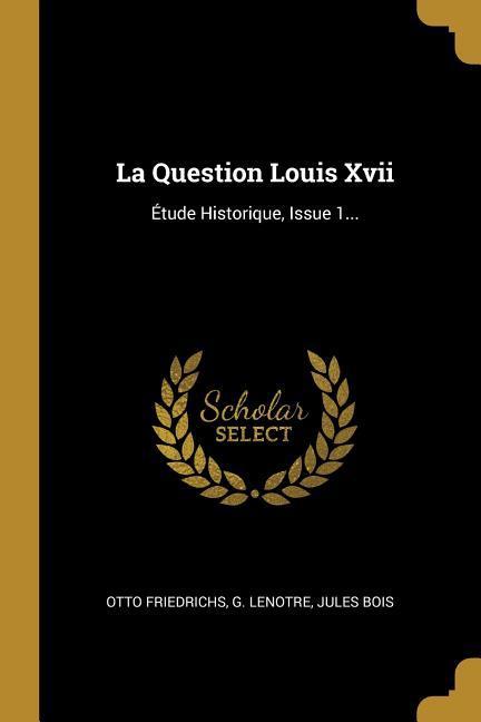 La Question Louis Xvii: Étude Historique, Issue 1...