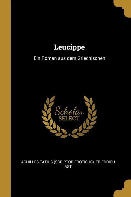 Leucippe: Ein Roman Aus Dem Griechischen