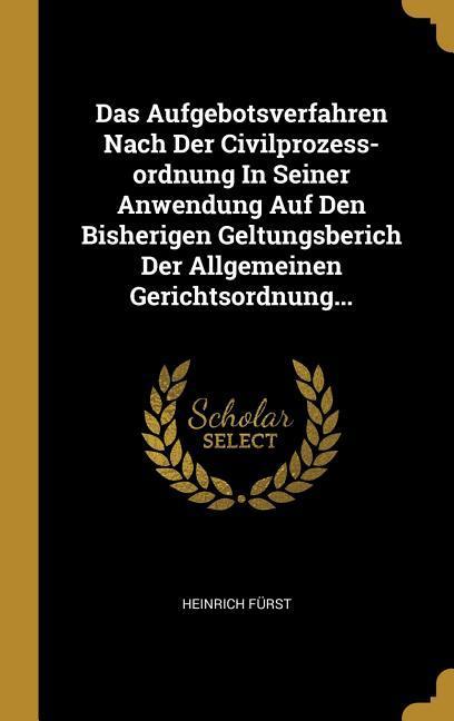 Das Aufgebotsverfahren Nach Der Civilprozess-Ordnung in Seiner Anwendung Auf Den Bisherigen Geltungsberich Der Allgemeinen Gerichtsordnung...