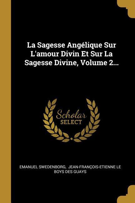 La Sagesse Angélique Sur L'amour Divin Et Sur La Sagesse Divine, Volume 2...