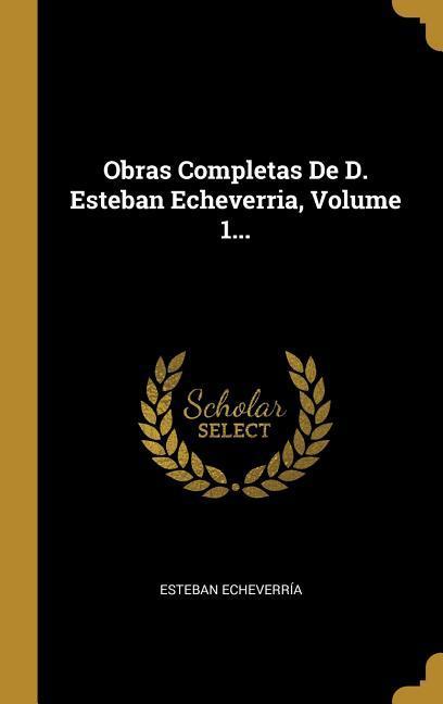 Obras Completas De D. Esteban Echeverria, Volume 1...