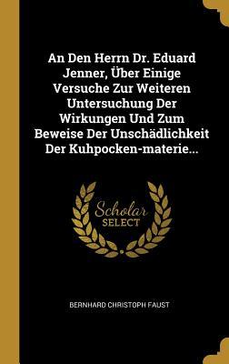 An Den Herrn Dr. Eduard Jenner, Über Einige Versuche Zur Weiteren Untersuchung Der Wirkungen Und Zum Beweise Der Unschädlichkeit Der Kuhpocken-Materie