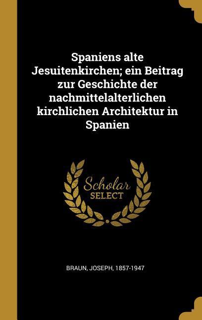 Spaniens Alte Jesuitenkirchen; Ein Beitrag Zur Geschichte Der Nachmittelalterlichen Kirchlichen Architektur in Spanien