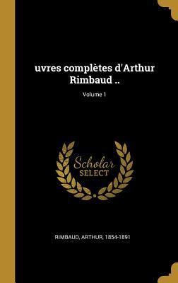 uvres complètes d'Arthur Rimbaud ..; Volume 1