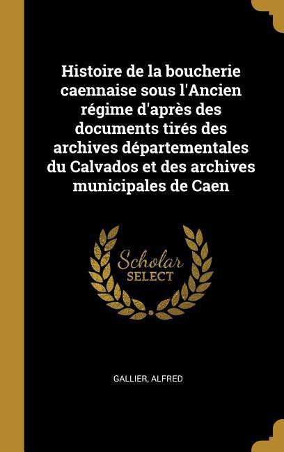 Histoire de la boucherie caennaise sous l'Ancien régime d'après des documents tirés des archives départementales du Calvados et des archives municipales de Caen