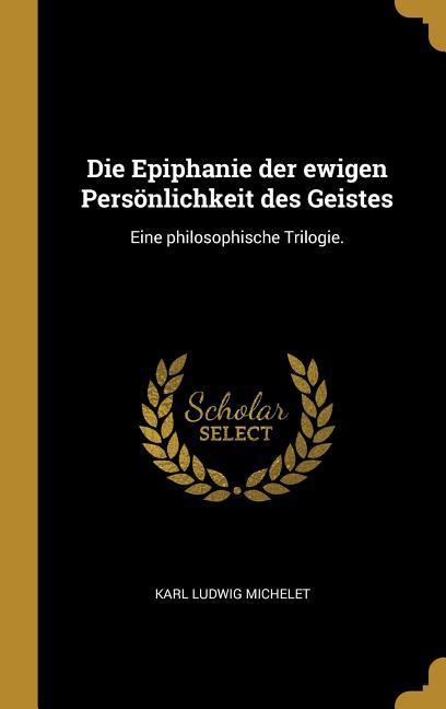 Die Epiphanie Der Ewigen Persönlichkeit Des Geistes: Eine Philosophische Trilogie.