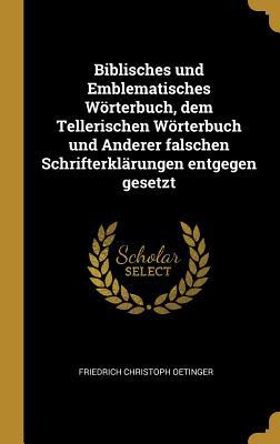 Biblisches Und Emblematisches Wörterbuch, Dem Tellerischen Wörterbuch Und Anderer Falschen Schrifterklärungen Entgegen Gesetzt