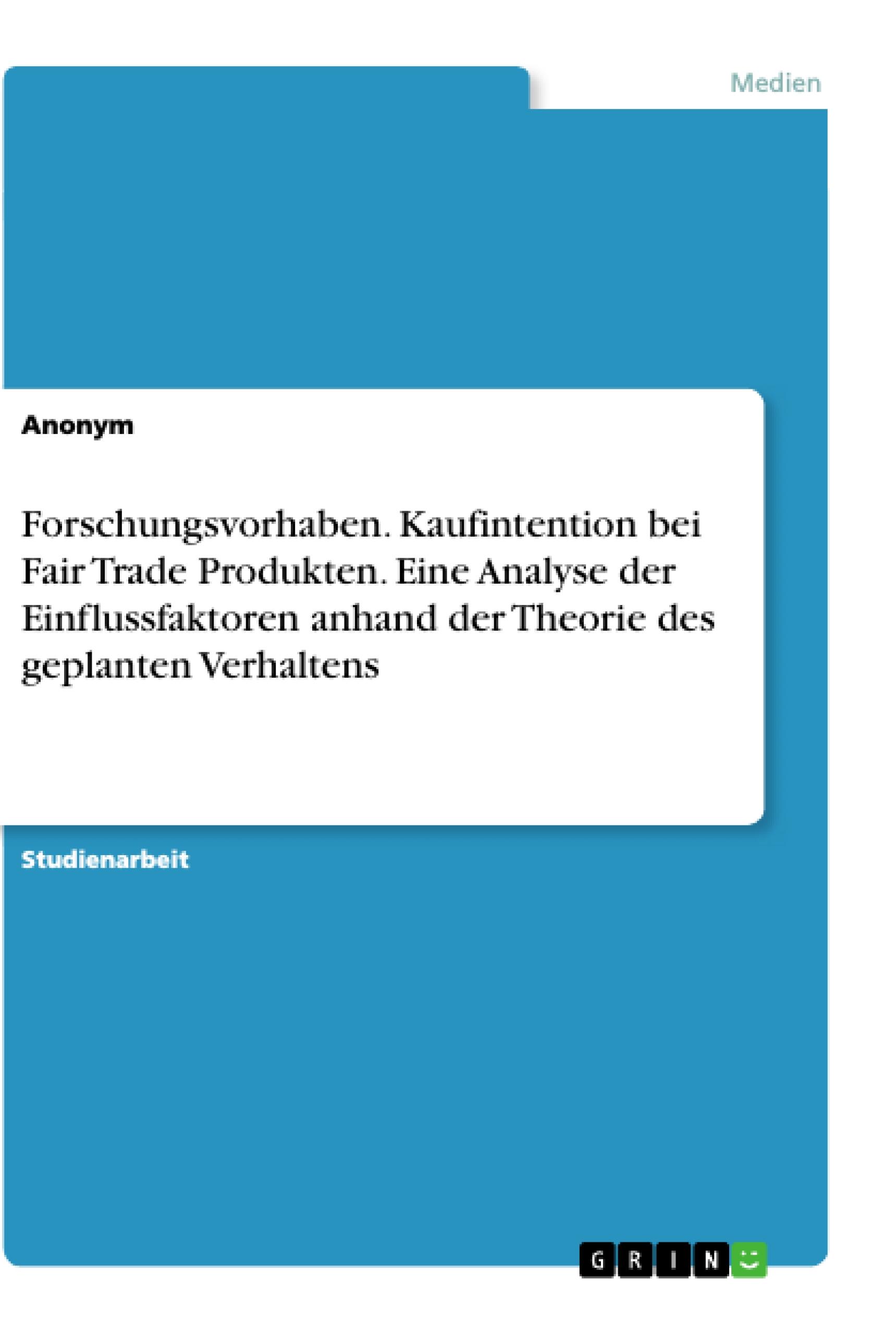 Forschungsvorhaben. Kaufintention bei Fair Trade Produkten. Eine Analyse der Einflussfaktoren anhand der Theorie des geplanten Verhaltens