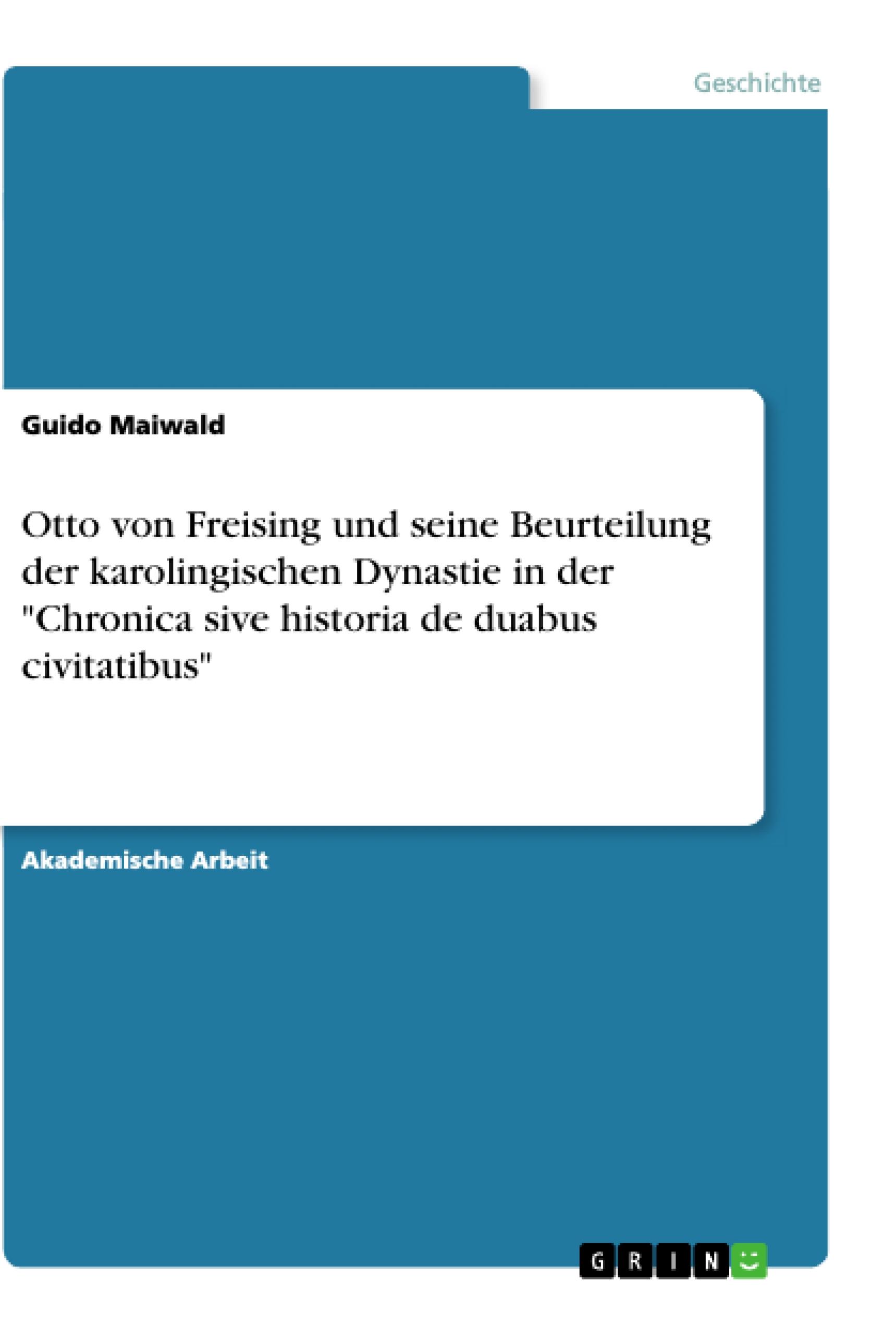 Otto von Freising  und seine Beurteilung der karolingischen Dynastie in der "Chronica sive historia de duabus civitatibus"