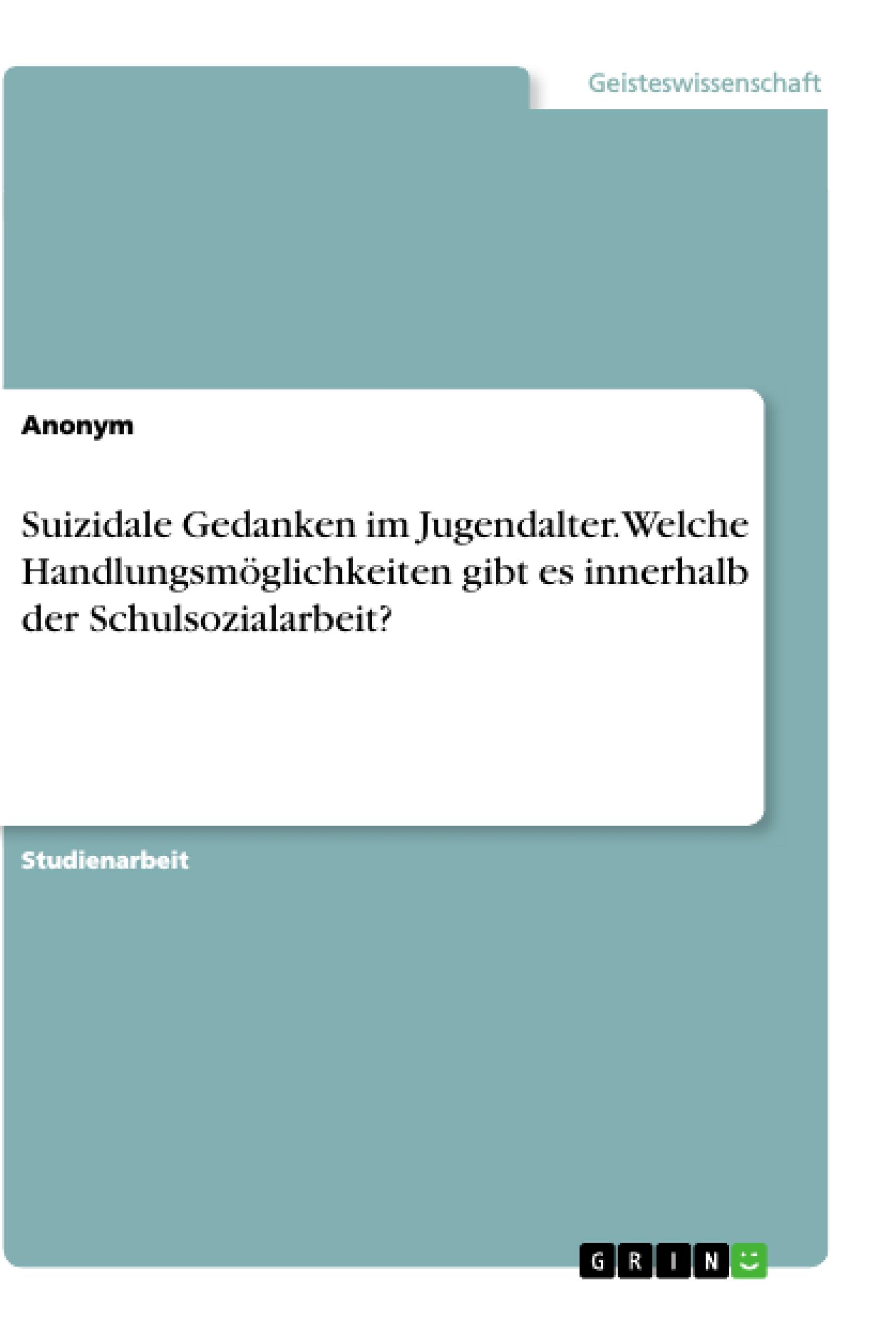 Suizidale Gedanken im Jugendalter. Welche Handlungsmöglichkeiten gibt es innerhalb der Schulsozialarbeit?