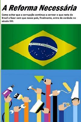 A Reforma Necessária: Como Evitar Que a Corrupção Continue a Corroer O Que Resta Do Brasil E Fazer Com Que Nosso País, Finalmente, Entre de