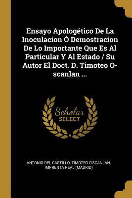 Ensayo Apologético De La Inoculacion Ó Demostracion De Lo Importante Que Es Al Particular Y Al Estado / Su Autor El Doct. D. Timoteo O-scanlan ...