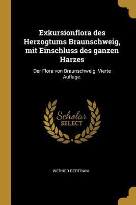 Exkursionflora Des Herzogtums Braunschweig, Mit Einschluss Des Ganzen Harzes: Der Flora Von Braunschweig. Vierte Auflage.