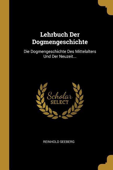 Lehrbuch Der Dogmengeschichte: Die Dogmengeschichte Des Mittelalters Und Der Neuzeit...