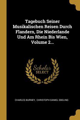 Tagebuch Seiner Musikalischen Reisen Durch Flandern, Die Niederlande Und Am Rhein Bis Wien, Volume 2...