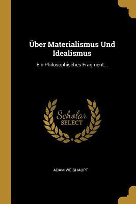 Über Materialismus Und Idealismus: Ein Philosophisches Fragment...