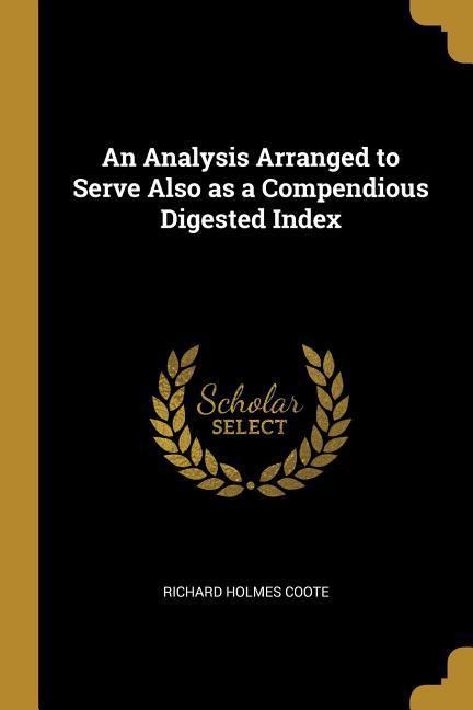 An Analysis Arranged to Serve Also as a Compendious Digested Index