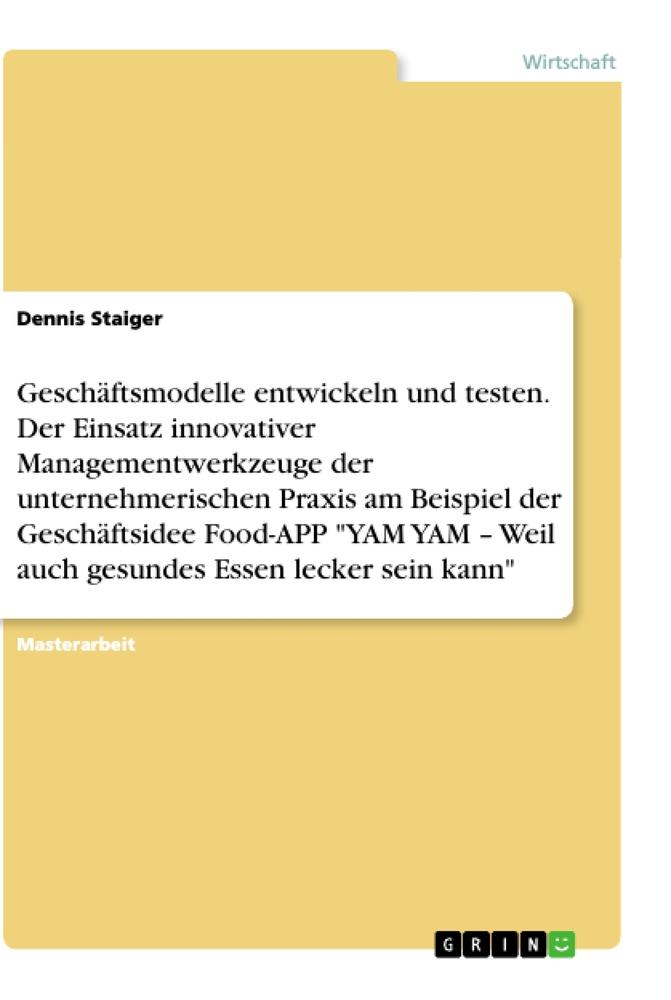 Geschäftsmodelle entwickeln und testen. Der Einsatz innovativer Managementwerkzeuge der unternehmerischen Praxis am Beispiel der Geschäftsidee Food-APP "YAM YAM ¿ Weil auch gesundes Essen lecker sein kann"