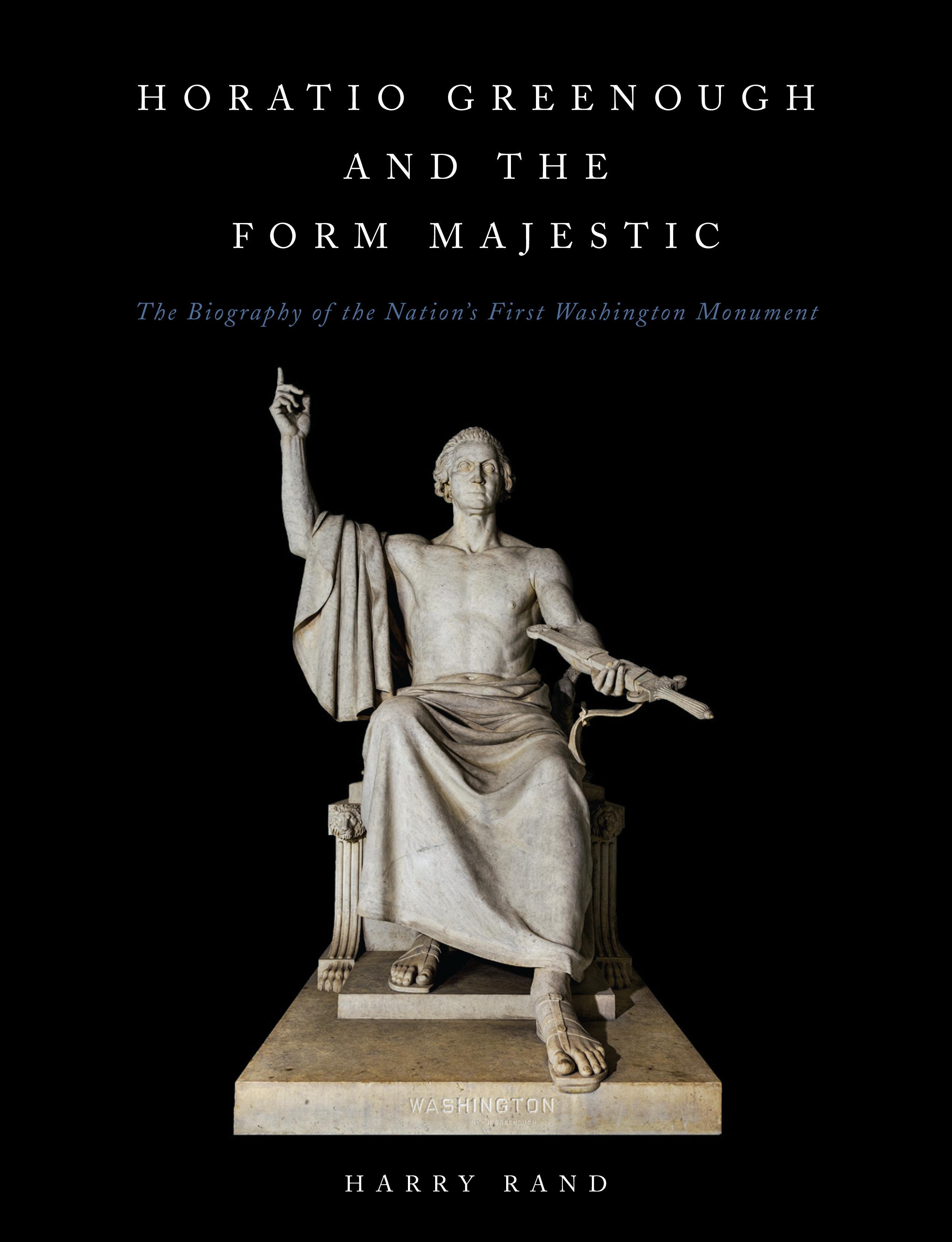 Horatio Greenough and the Form Majestic: The Biography of the Nation's First Washington Monument