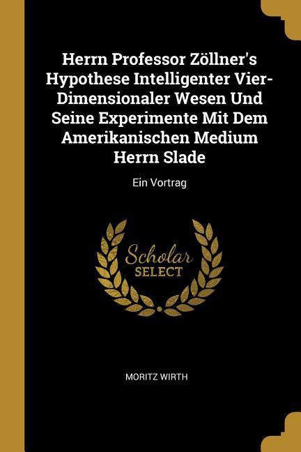 Herrn Professor Zöllner's Hypothese Intelligenter Vier-Dimensionaler Wesen Und Seine Experimente Mit Dem Amerikanischen Medium Herrn Slade: Ein Vortra