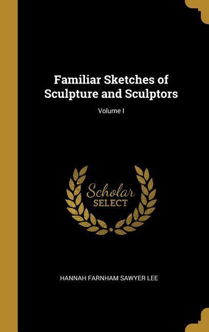 Familiar Sketches of Sculpture and Sculptors; Volume I