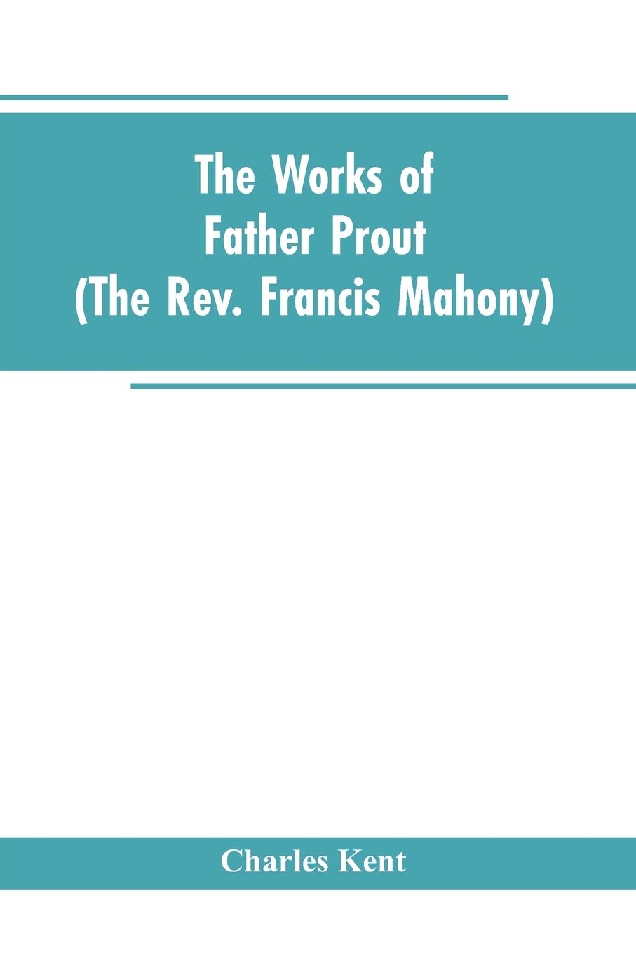 The Works of Father Prout (the Rev. Francis Mahony)