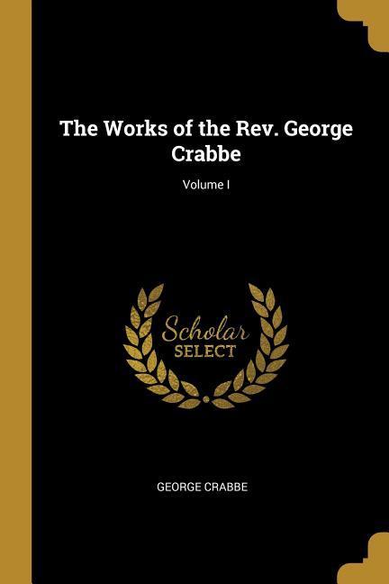 The Works of the Rev. George Crabbe; Volume I