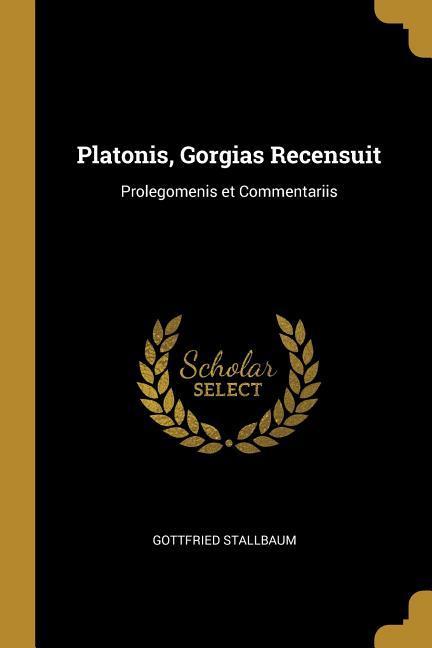 Platonis, Gorgias Recensuit: Prolegomenis et Commentariis