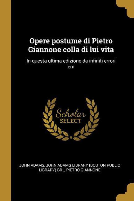 Opere postume di Pietro Giannone colla di lui vita: In questa ultima edizione da infiniti errori em