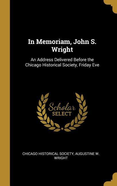 In Memoriam, John S. Wright: An Address Delivered Before the Chicago Historical Society, Friday Eve