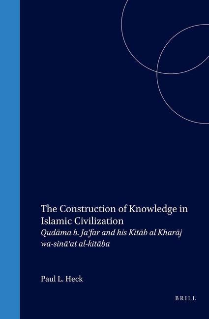 The Construction of Knowledge in Islamic Civilization: Qud&#257;ma B. Ja'far and His Kit&#257;b Al Khar&#257;j Wa-Sin&#257;'at Al-Kit&#257;ba